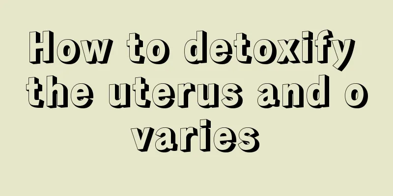 How to detoxify the uterus and ovaries