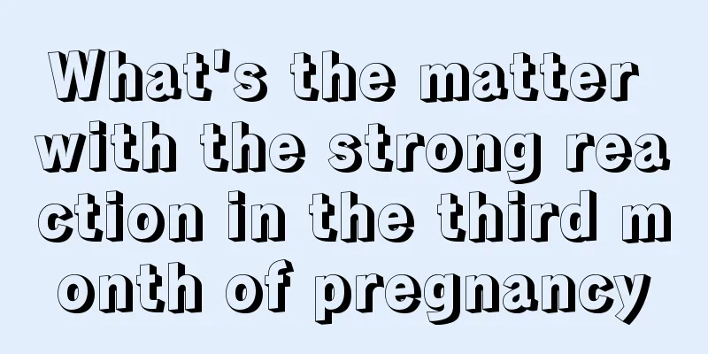 What's the matter with the strong reaction in the third month of pregnancy