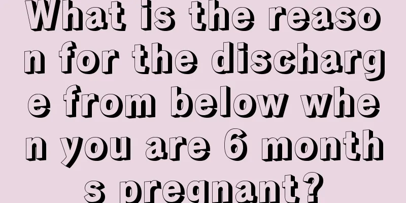 What is the reason for the discharge from below when you are 6 months pregnant?