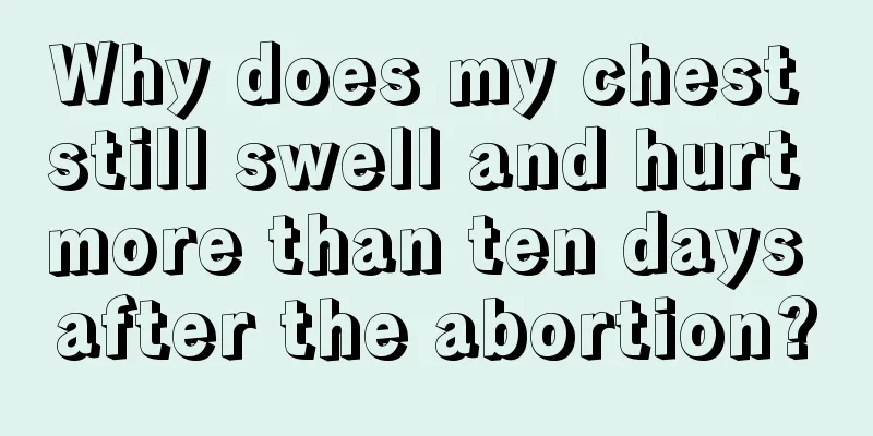 Why does my chest still swell and hurt more than ten days after the abortion?