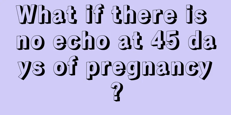 What if there is no echo at 45 days of pregnancy?