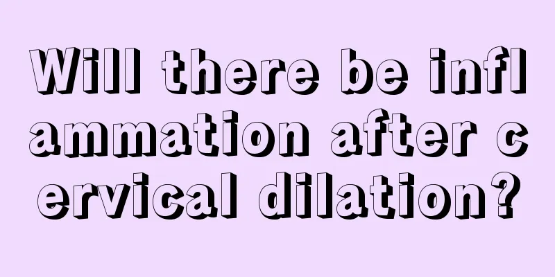 Will there be inflammation after cervical dilation?