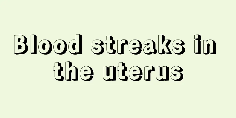 Blood streaks in the uterus