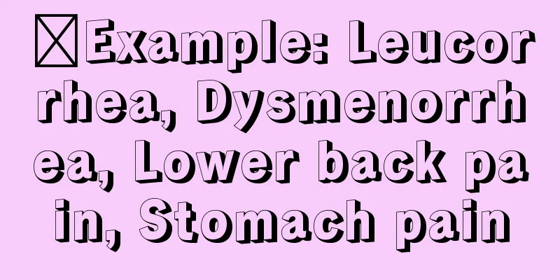 ​Example: Leucorrhea, Dysmenorrhea, Lower back pain, Stomach pain