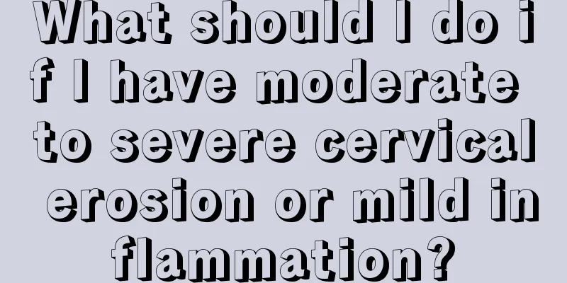 What should I do if I have moderate to severe cervical erosion or mild inflammation?