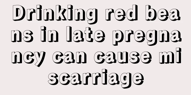 Drinking red beans in late pregnancy can cause miscarriage