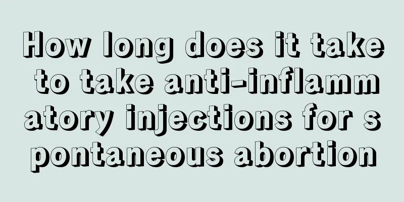 How long does it take to take anti-inflammatory injections for spontaneous abortion