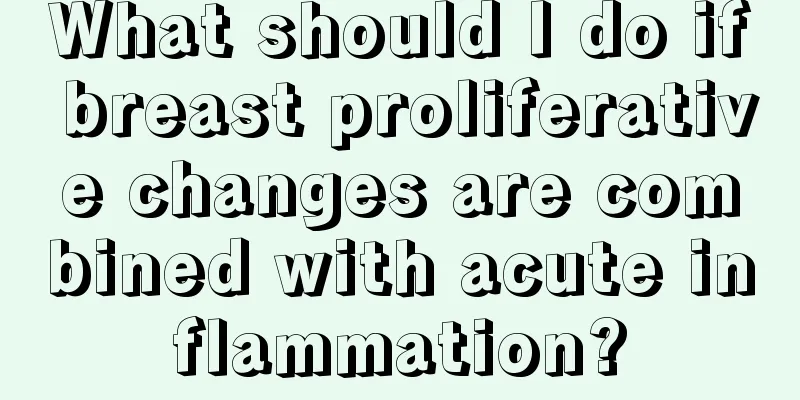 What should I do if breast proliferative changes are combined with acute inflammation?