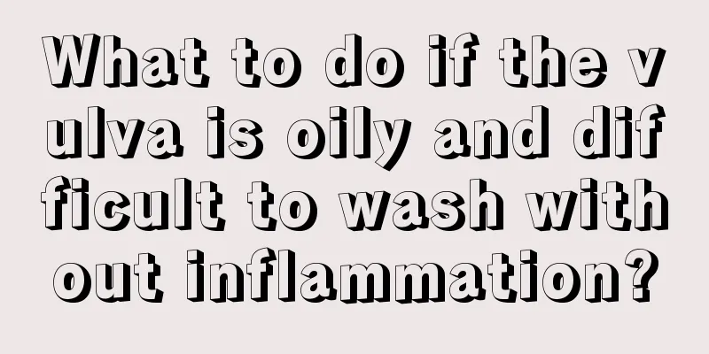 What to do if the vulva is oily and difficult to wash without inflammation?