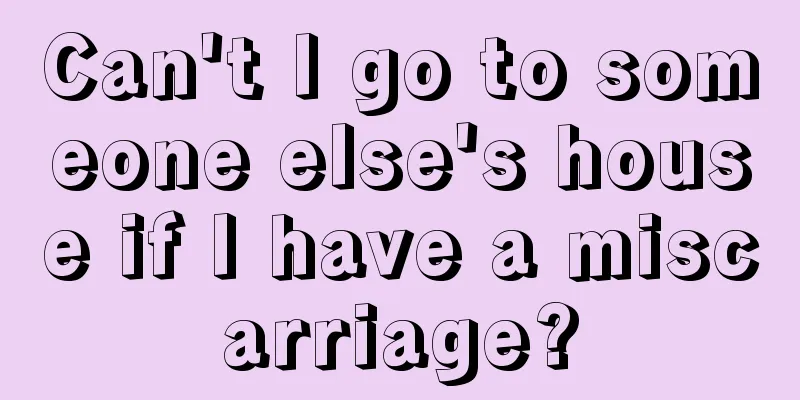 Can't I go to someone else's house if I have a miscarriage?