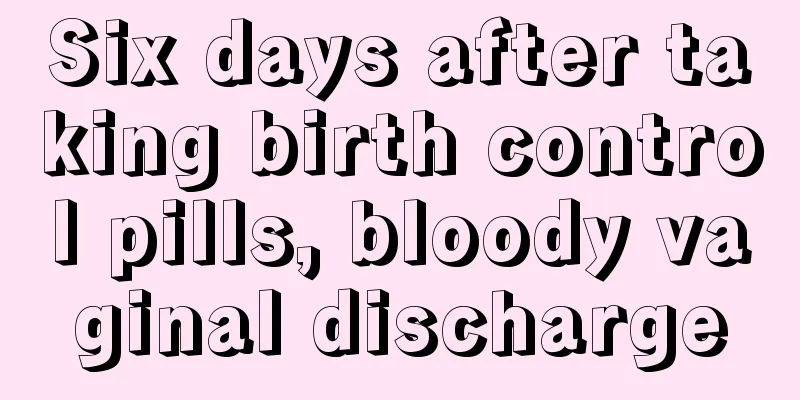 Six days after taking birth control pills, bloody vaginal discharge