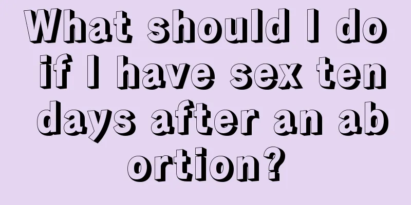 What should I do if I have sex ten days after an abortion?