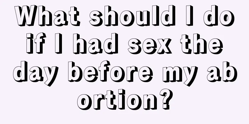 What should I do if I had sex the day before my abortion?