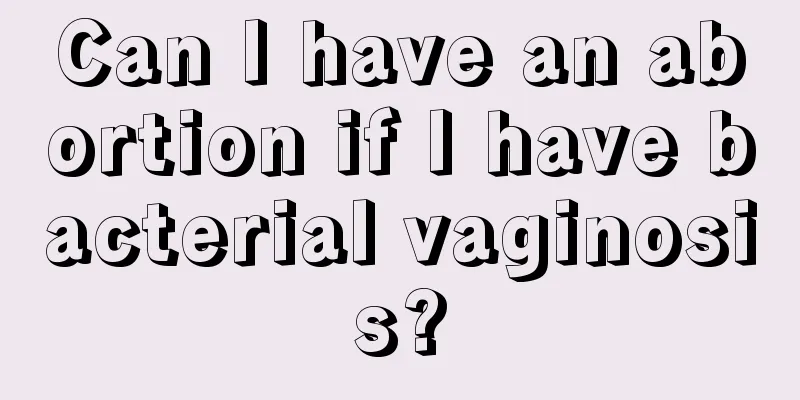 Can I have an abortion if I have bacterial vaginosis?