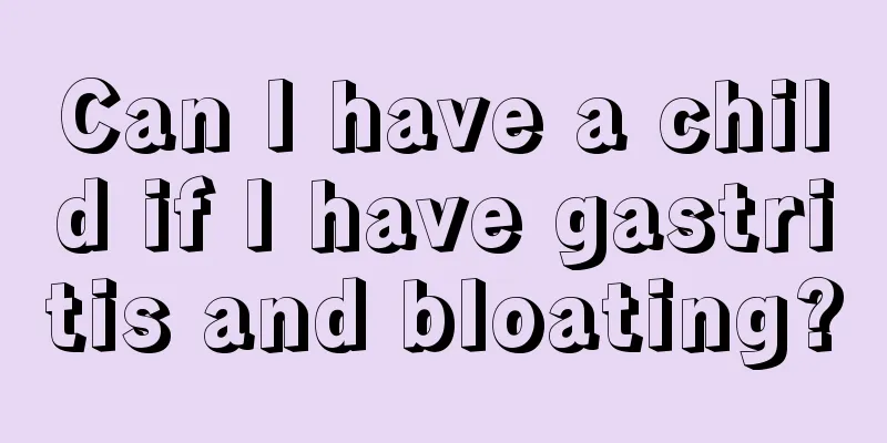 Can I have a child if I have gastritis and bloating?