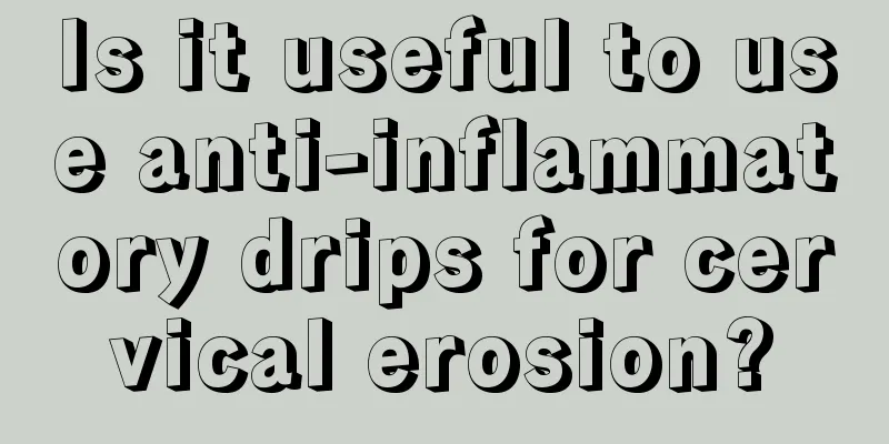 Is it useful to use anti-inflammatory drips for cervical erosion?