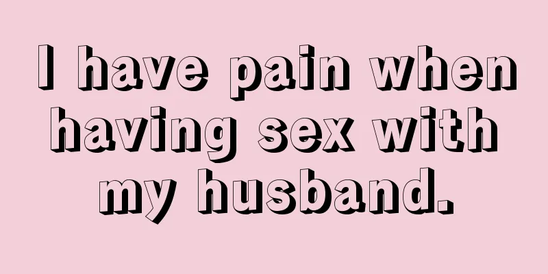 I have pain when having sex with my husband.