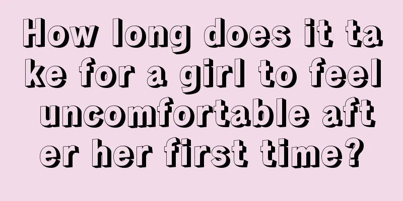 How long does it take for a girl to feel uncomfortable after her first time?