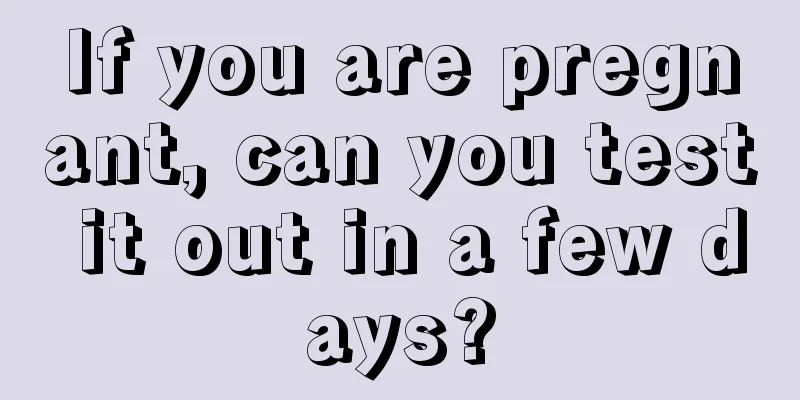 If you are pregnant, can you test it out in a few days?