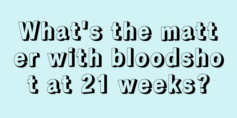 What's the matter with bloodshot at 21 weeks?