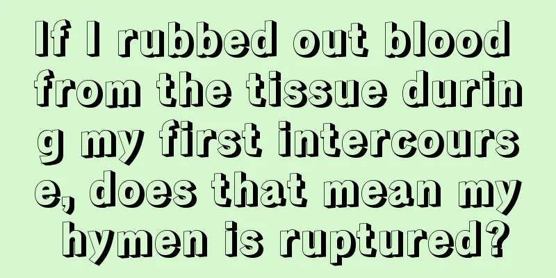 If I rubbed out blood from the tissue during my first intercourse, does that mean my hymen is ruptured?