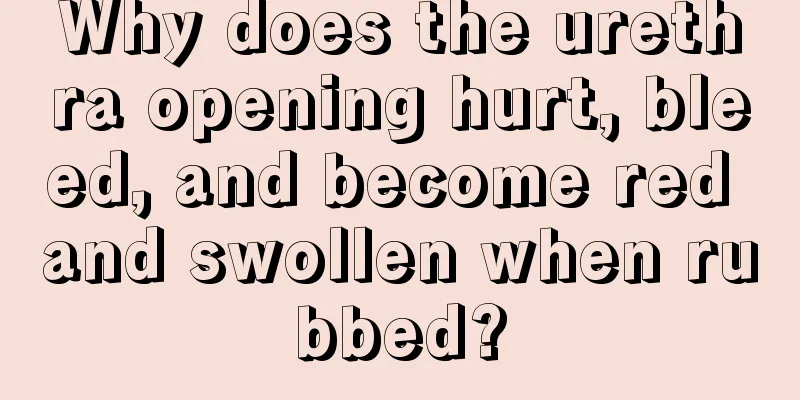 Why does the urethra opening hurt, bleed, and become red and swollen when rubbed?