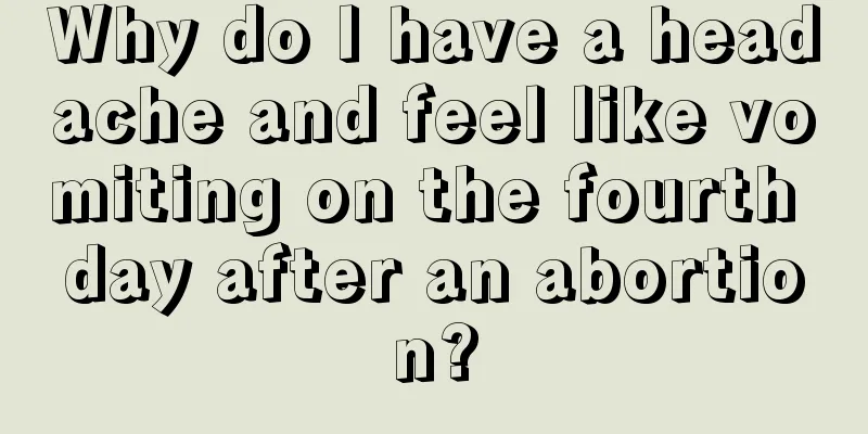 Why do I have a headache and feel like vomiting on the fourth day after an abortion?