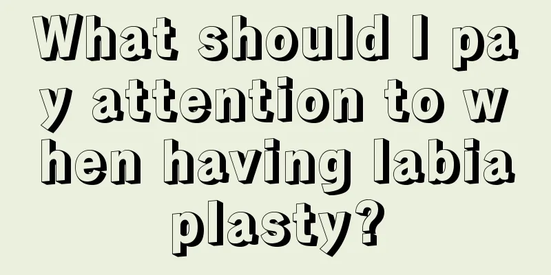 What should I pay attention to when having labiaplasty?