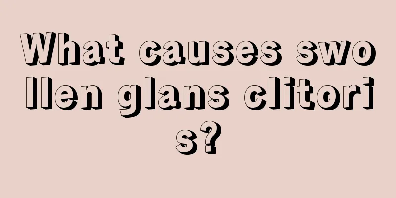 What causes swollen glans clitoris?