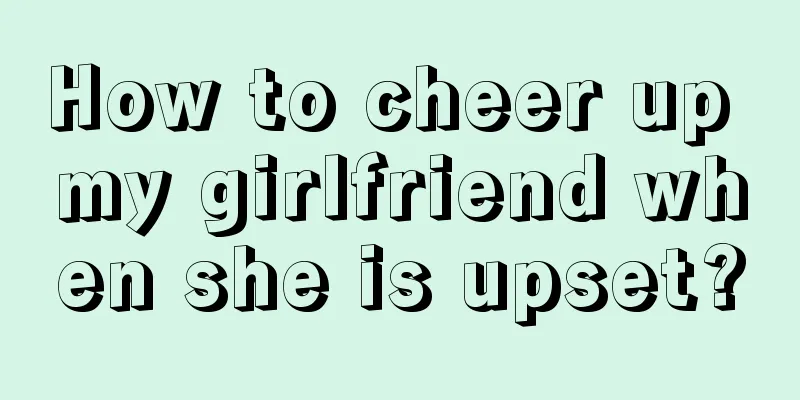 How to cheer up my girlfriend when she is upset?