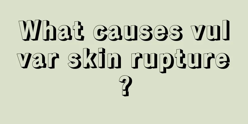 What causes vulvar skin rupture?