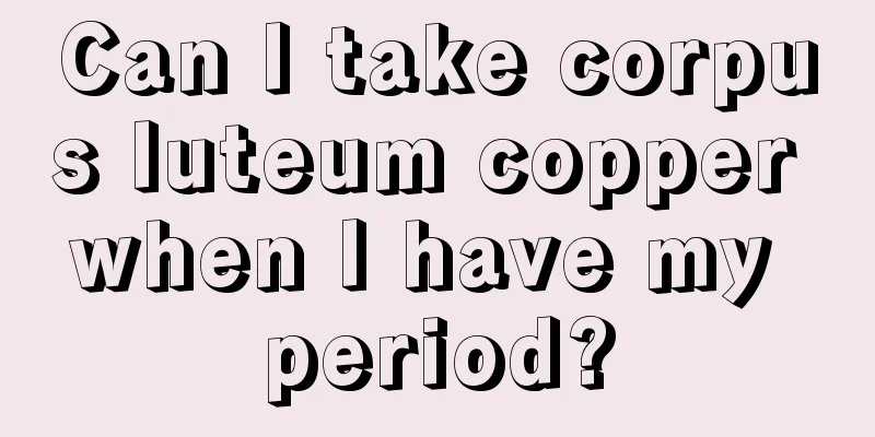 Can I take corpus luteum copper when I have my period?