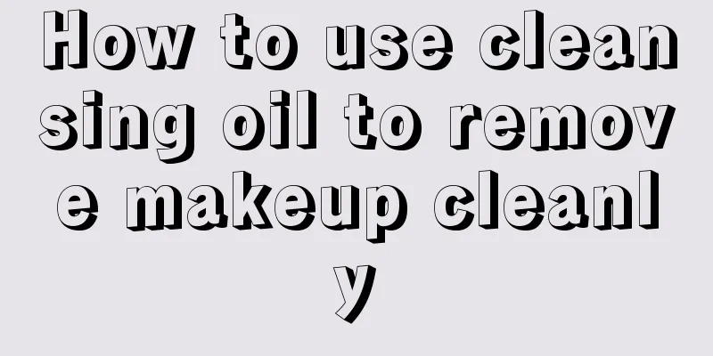 How to use cleansing oil to remove makeup cleanly