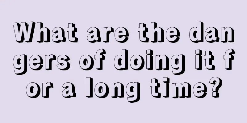 What are the dangers of doing it for a long time?