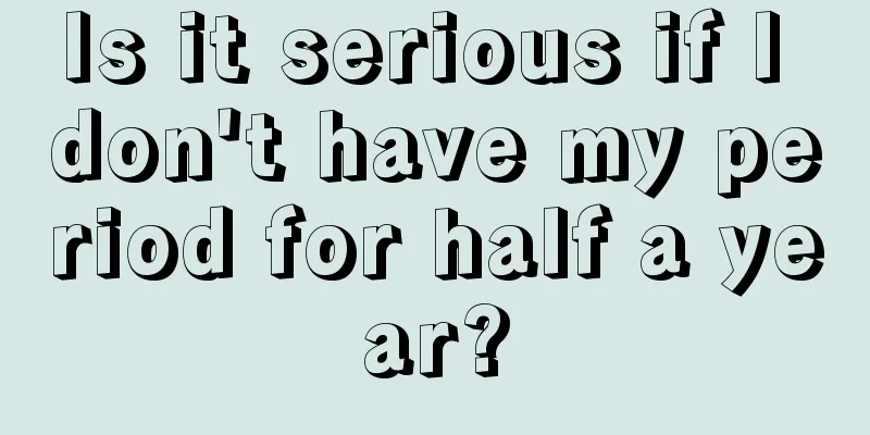 Is it serious if I don't have my period for half a year?