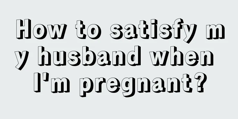 How to satisfy my husband when I'm pregnant?