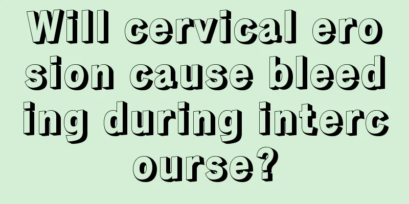 Will cervical erosion cause bleeding during intercourse?