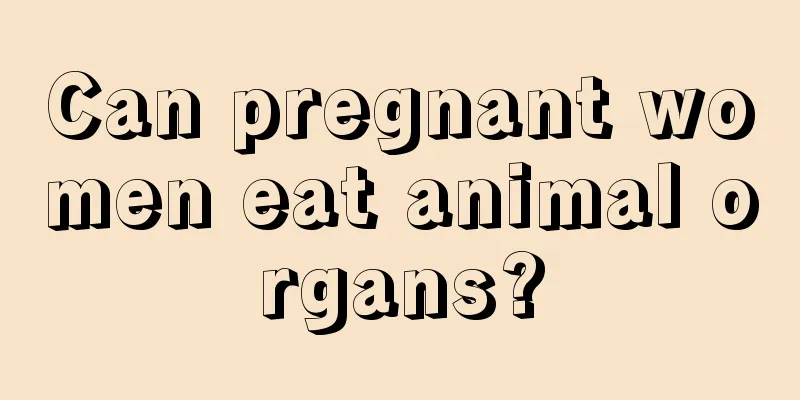 Can pregnant women eat animal organs?