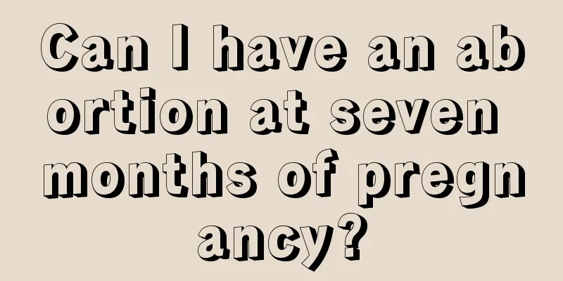 Can I have an abortion at seven months of pregnancy?