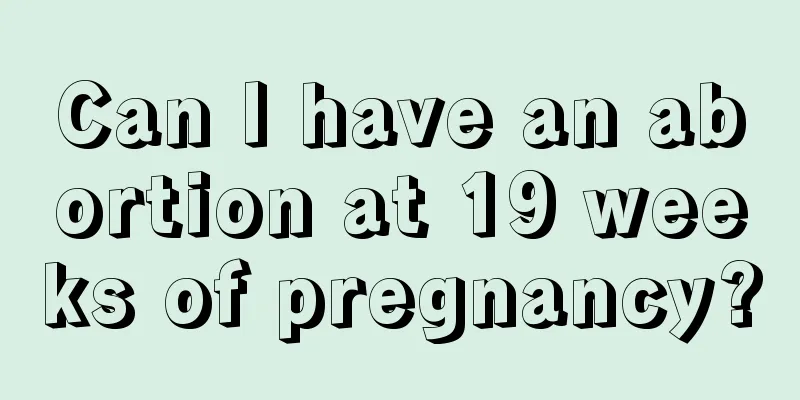 Can I have an abortion at 19 weeks of pregnancy?