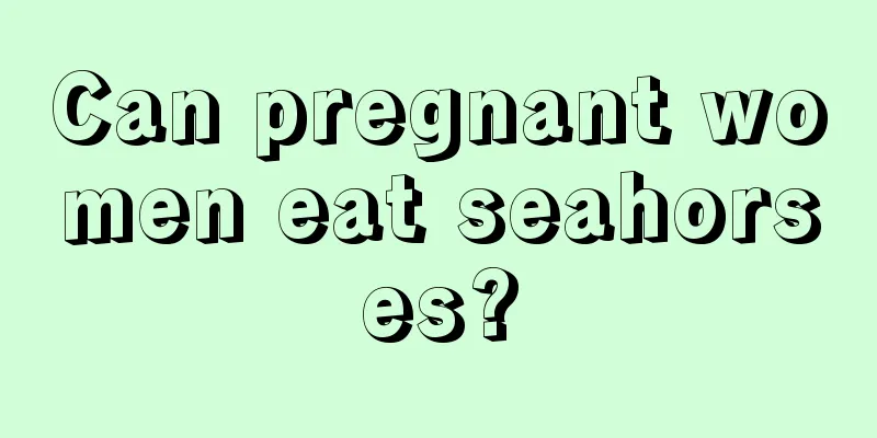 Can pregnant women eat seahorses?