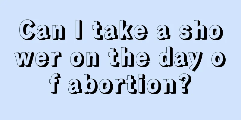 Can I take a shower on the day of abortion?