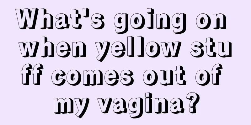 What's going on when yellow stuff comes out of my vagina?