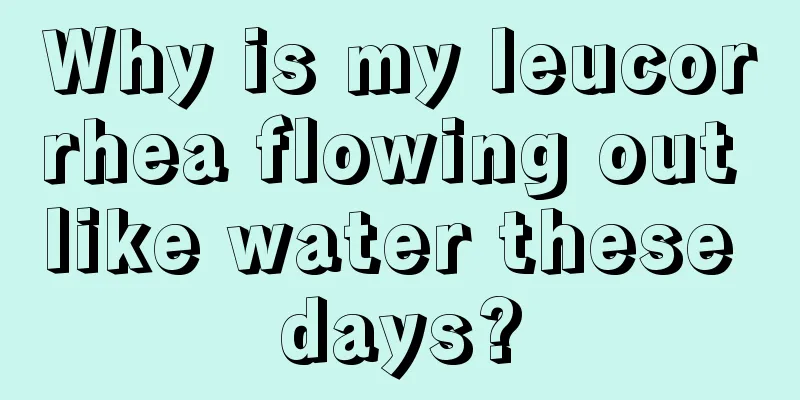 Why is my leucorrhea flowing out like water these days?