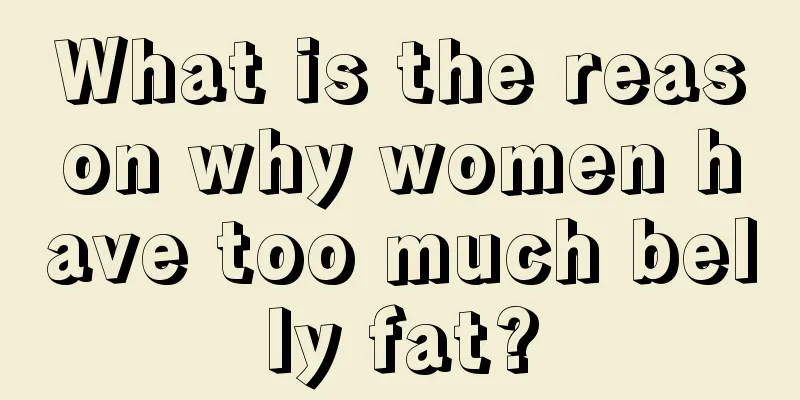 What is the reason why women have too much belly fat?