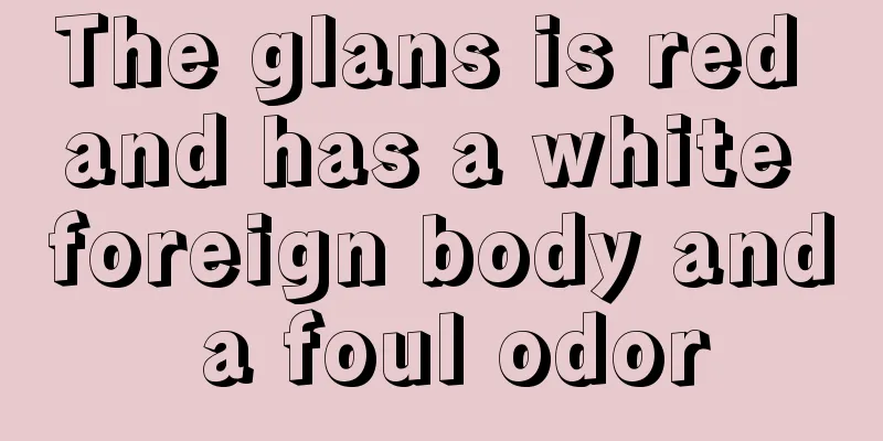 The glans is red and has a white foreign body and a foul odor