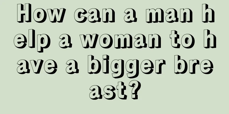 How can a man help a woman to have a bigger breast?