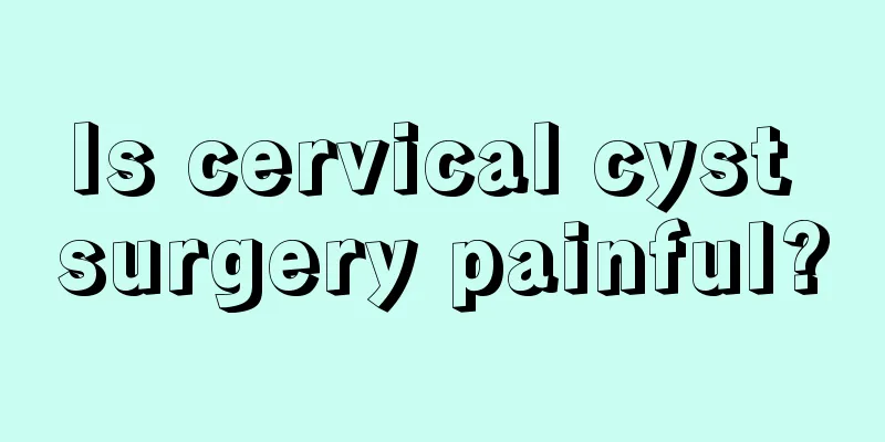 Is cervical cyst surgery painful?