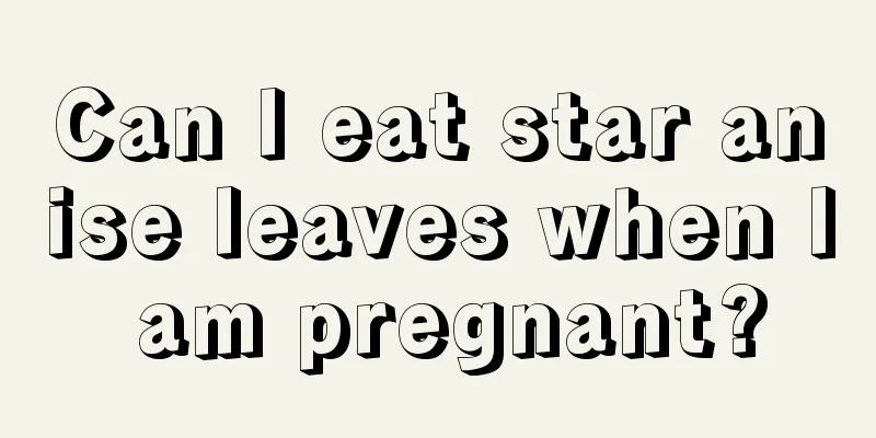 Can I eat star anise leaves when I am pregnant?