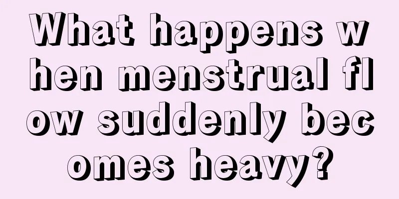 What happens when menstrual flow suddenly becomes heavy?